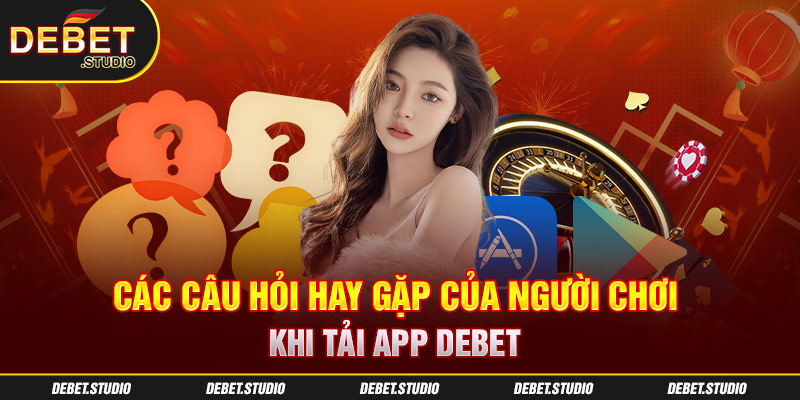 Các câu hỏi hay gặp của người chơi khi tải App Debet