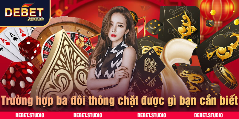 Trường hợp ba đôi thông chặt được gì bạn cần biết