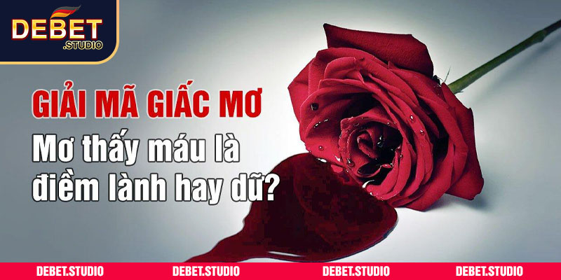 Nằm mơ thấy máu báo hiệu điềm lành lẫn điều hung